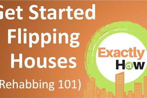 How To Get Started Flipping Houses - Rehabbing 101 (Exactly How)