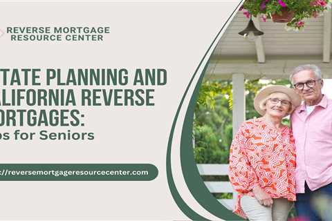 Estate Planning and California Reverse Mortgages: Tips for Seniors