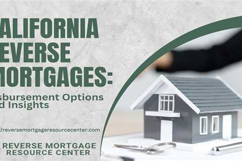 California Reverse Mortgages: Disbursement Options and Insights