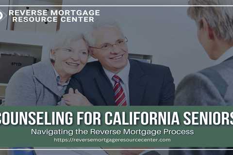 Counseling for California Seniors: Navigating the Reverse Mortgage Process