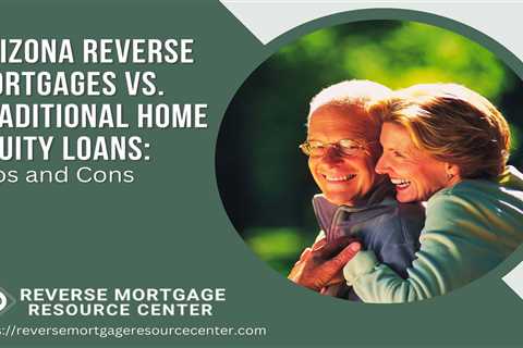 Arizona Reverse Mortgages vs. Traditional Home Equity Loans: Pros and Cons