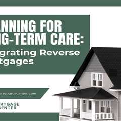 Planning for Long-Term Care: Integrating Reverse Mortgages