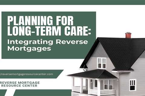 Planning for Long-Term Care: Integrating Reverse Mortgages