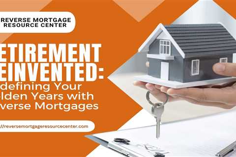 Retirement Reinvented: Redefining Your Golden Years with Reverse Mortgages