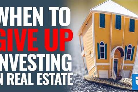 When To Give Up Investing In Real Estate