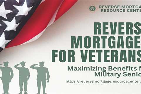 Reverse Mortgages for Veterans: Maximizing Benefits for Military Seniors