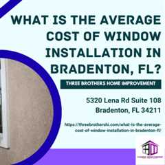 What is the average cost of window installation in Bradenton, FL? by Three Brothers Home Improvement