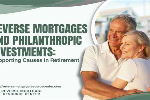 Reverse Mortgages and Philanthropic Investments: Supporting Causes in Retirement