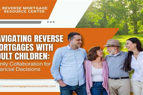 Navigating Reverse Mortgages with Adult Children: Family Collaboration for Financial Decisions