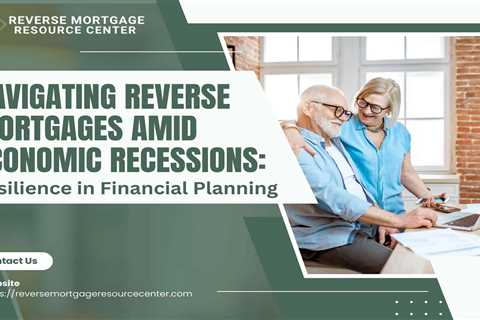 Navigating Reverse Mortgages Amid Economic Recessions: Resilience in Financial Planning