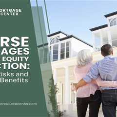 Reverse Mortgages and Home Equity Protection: Mitigating Risks and Maximizing Benefits