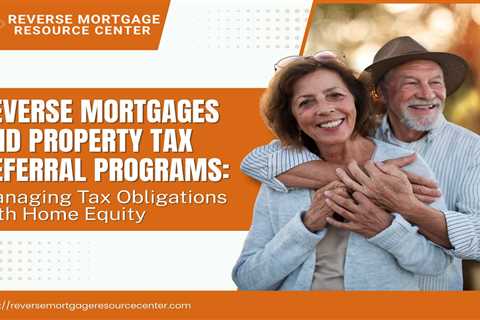 Reverse Mortgages and Property Tax Deferral Programs: Managing Tax Obligations with Home Equity
