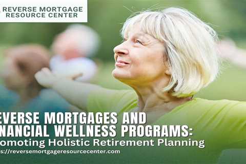 Reverse Mortgages and Financial Wellness Programs: Promoting Holistic Retirement Planning