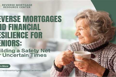 Reverse Mortgages and Financial Resilience for Seniors: Building a Safety Net for Uncertain Times