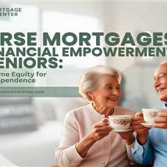 Reverse Mortgages and Financial Empowerment for Seniors: Leveraging Home Equity for Economic..
