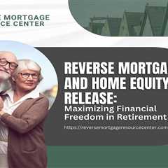 Reverse Mortgages and Home Equity Release: Maximizing Financial Freedom in Retirement