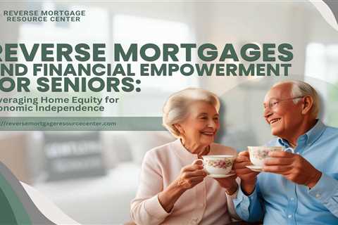Reverse Mortgages and Financial Empowerment for Seniors: Leveraging Home Equity for Economic..