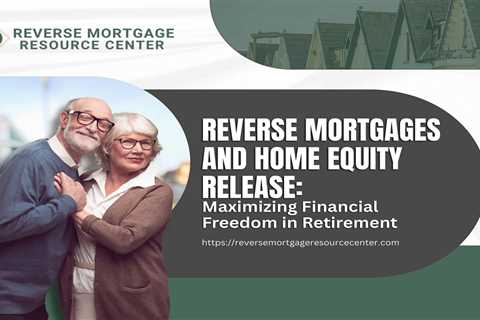 Reverse Mortgages and Home Equity Release: Maximizing Financial Freedom in Retirement
