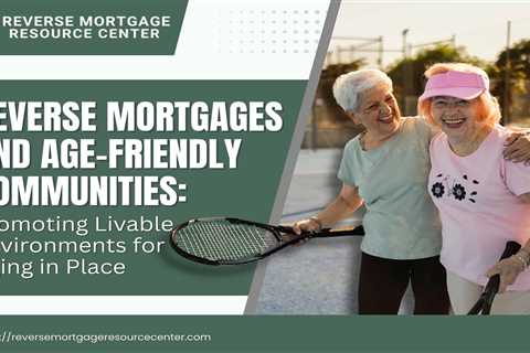 Reverse Mortgages and Age-Friendly Communities: Promoting Livable Environments for Aging in Place
