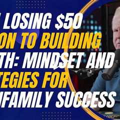 From Losing $50 Million to Building Wealth: Mindset and Strategies for Multifamily Success